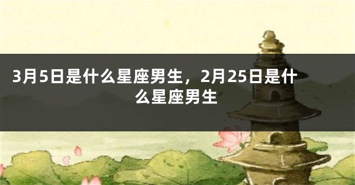 3月5日是什么星座男生，2月25日是什么星座男生