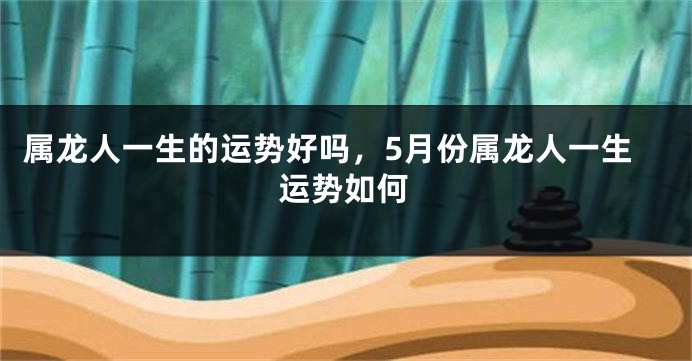 属龙人一生的运势好吗，5月份属龙人一生运势如何