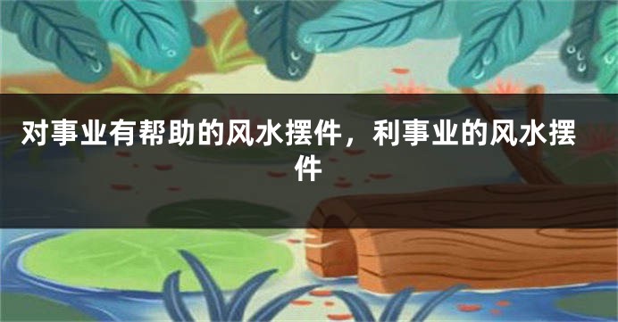 对事业有帮助的风水摆件，利事业的风水摆件