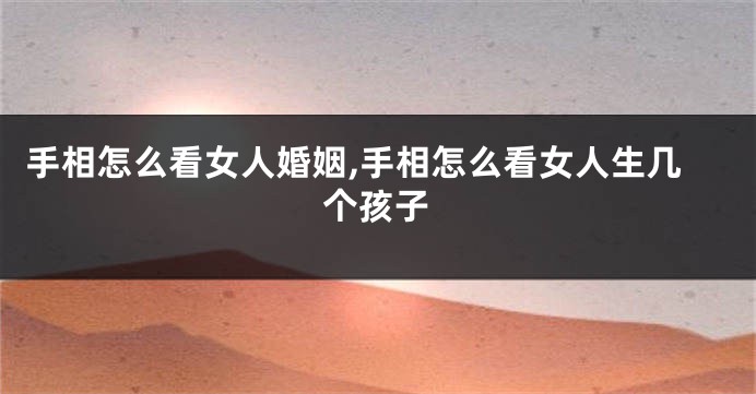 手相怎么看女人婚姻,手相怎么看女人生几个孩子