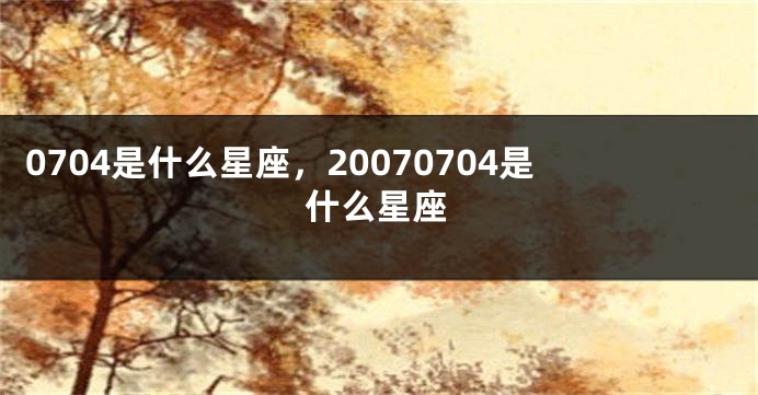 0704是什么星座，20070704是什么星座