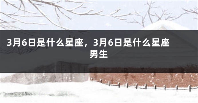 3月6日是什么星座，3月6日是什么星座男生