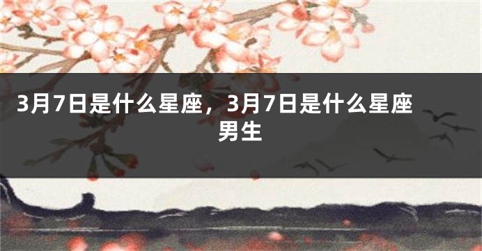 3月7日是什么星座，3月7日是什么星座男生