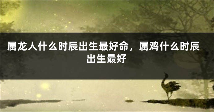 属龙人什么时辰出生最好命，属鸡什么时辰出生最好