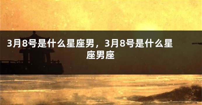 3月8号是什么星座男，3月8号是什么星座男座