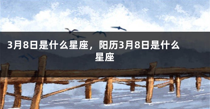 3月8日是什么星座，阳历3月8日是什么星座