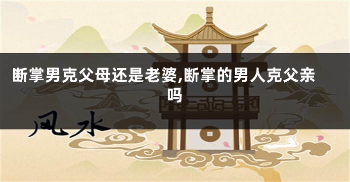 断掌男克父母还是老婆,断掌的男人克父亲吗