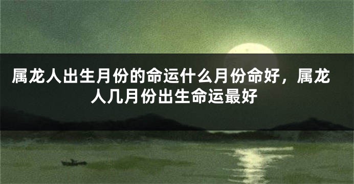 属龙人出生月份的命运什么月份命好，属龙人几月份出生命运最好