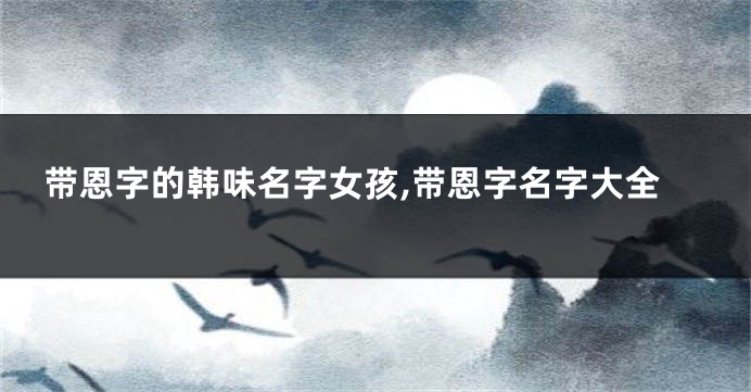 带恩字的韩味名字女孩,带恩字名字大全