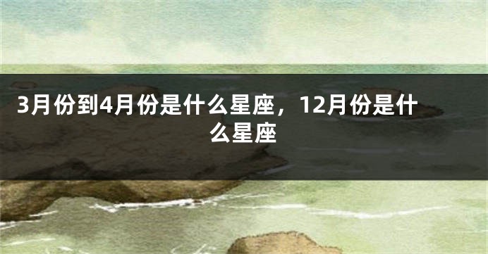 3月份到4月份是什么星座，12月份是什么星座