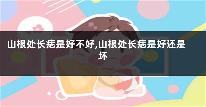 山根处长痣是好不好,山根处长痣是好还是坏