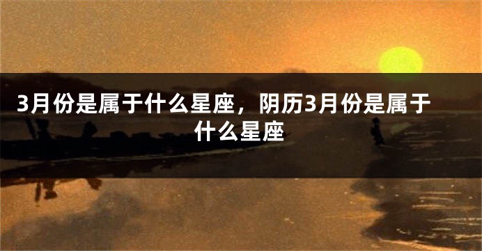 3月份是属于什么星座，阴历3月份是属于什么星座