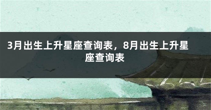 3月出生上升星座查询表，8月出生上升星座查询表