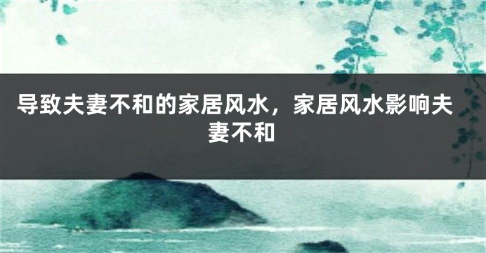 导致夫妻不和的家居风水，家居风水影响夫妻不和