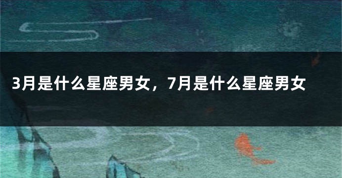 3月是什么星座男女，7月是什么星座男女