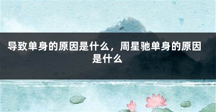 导致单身的原因是什么，周星驰单身的原因是什么