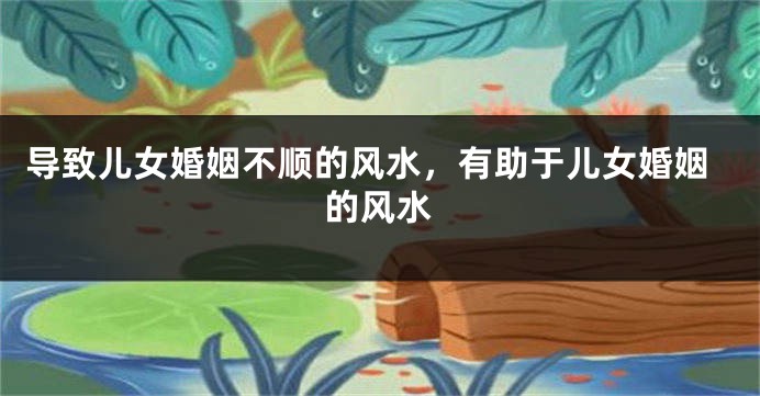 导致儿女婚姻不顺的风水，有助于儿女婚姻的风水