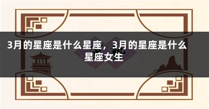 3月的星座是什么星座，3月的星座是什么星座女生