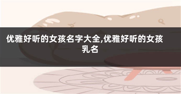 优雅好听的女孩名字大全,优雅好听的女孩乳名