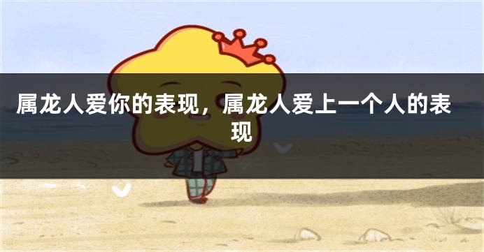 属龙人爱你的表现，属龙人爱上一个人的表现