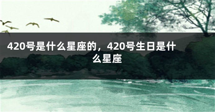 420号是什么星座的，420号生日是什么星座