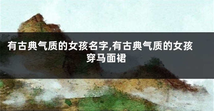 有古典气质的女孩名字,有古典气质的女孩穿马面裙