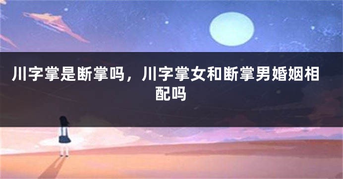 川字掌是断掌吗，川字掌女和断掌男婚姻相配吗
