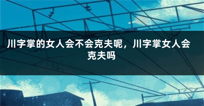 川字掌的女人会不会克夫呢，川字掌女人会克夫吗