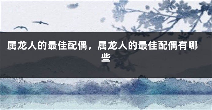 属龙人的最佳配偶，属龙人的最佳配偶有哪些