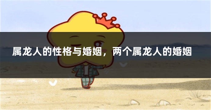 属龙人的性格与婚姻，两个属龙人的婚姻