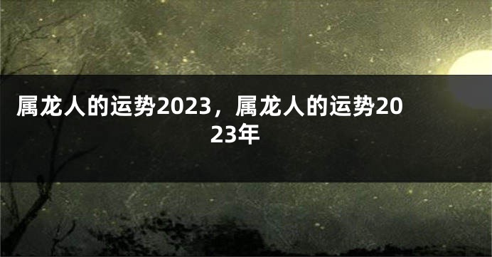 属龙人的运势2023，属龙人的运势2023年