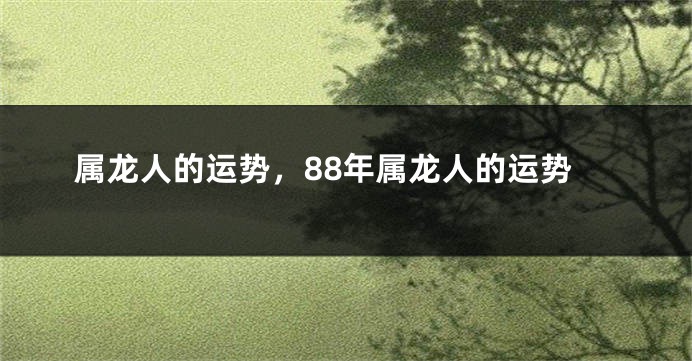 属龙人的运势，88年属龙人的运势