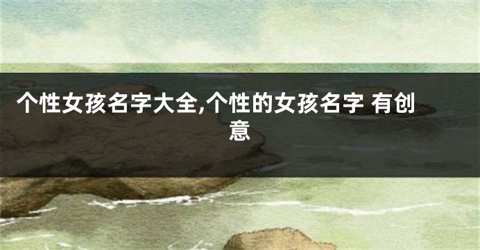 个性女孩名字大全,个性的女孩名字 有创意