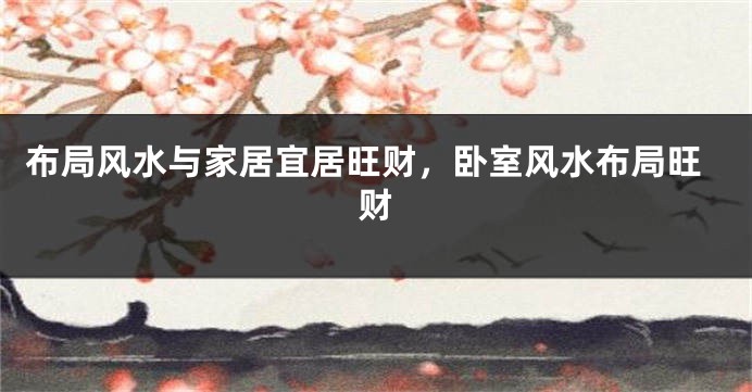 布局风水与家居宜居旺财，卧室风水布局旺财