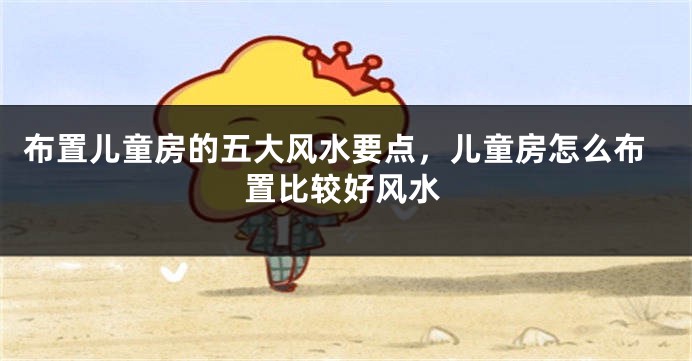 布置儿童房的五大风水要点，儿童房怎么布置比较好风水