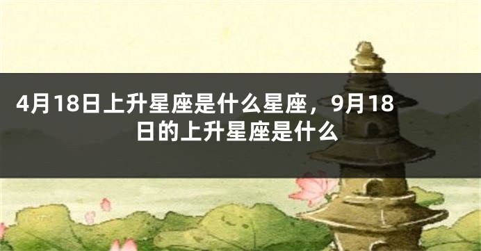 4月18日上升星座是什么星座，9月18日的上升星座是什么