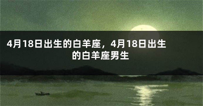4月18日出生的白羊座，4月18日出生的白羊座男生