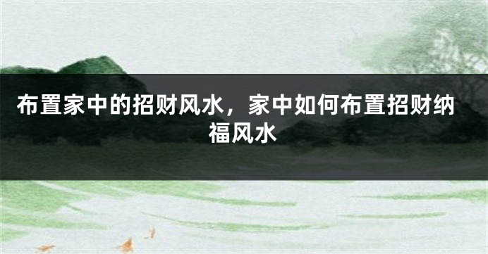 布置家中的招财风水，家中如何布置招财纳福风水