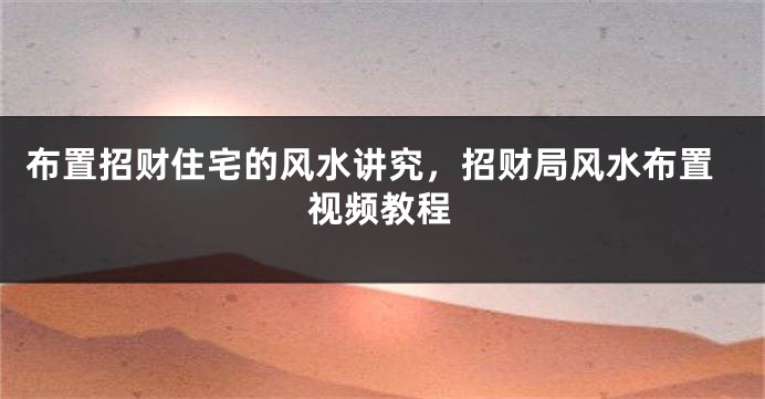 布置招财住宅的风水讲究，招财局风水布置视频教程