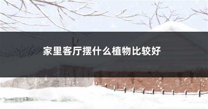 家里客厅摆什么植物比较好