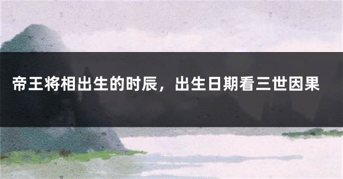 帝王将相出生的时辰，出生日期看三世因果