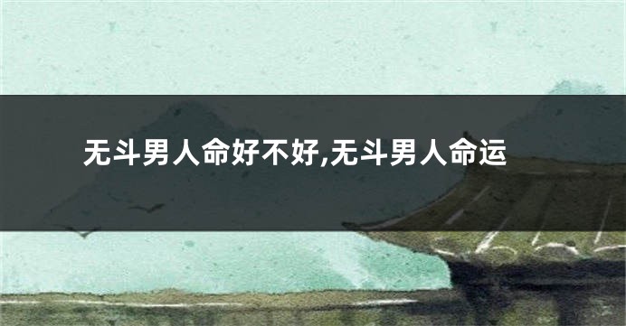 无斗男人命好不好,无斗男人命运