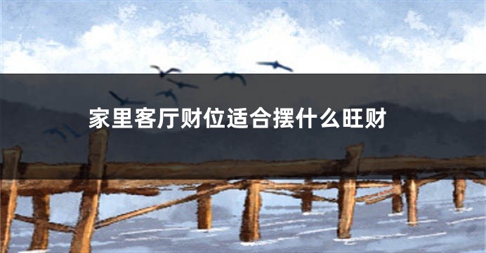 家里客厅财位适合摆什么旺财