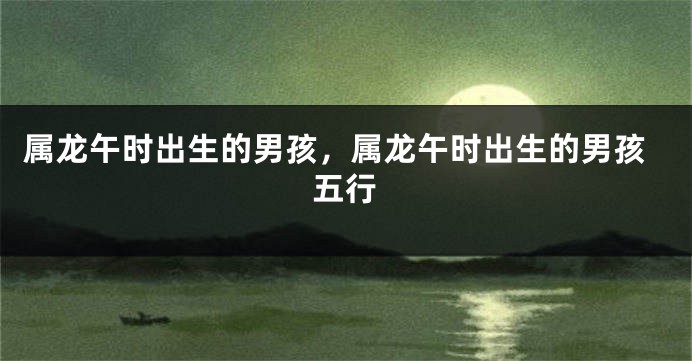 属龙午时出生的男孩，属龙午时出生的男孩五行