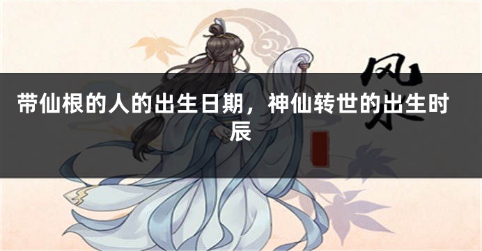 带仙根的人的出生日期，神仙转世的出生时辰