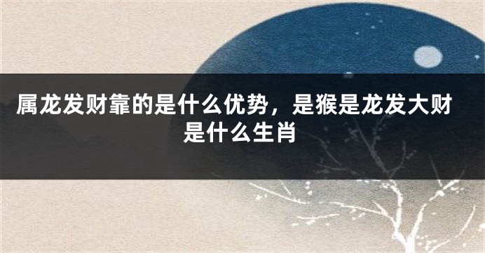 属龙发财靠的是什么优势，是猴是龙发大财是什么生肖