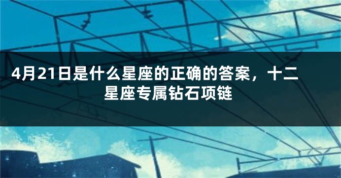 4月21日是什么星座的正确的答案，十二星座专属钻石项链