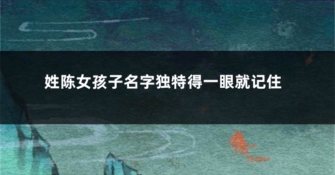 姓陈女孩子名字独特得一眼就记住