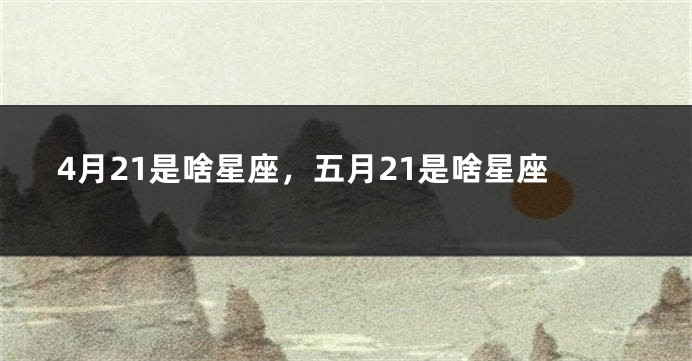 4月21是啥星座，五月21是啥星座