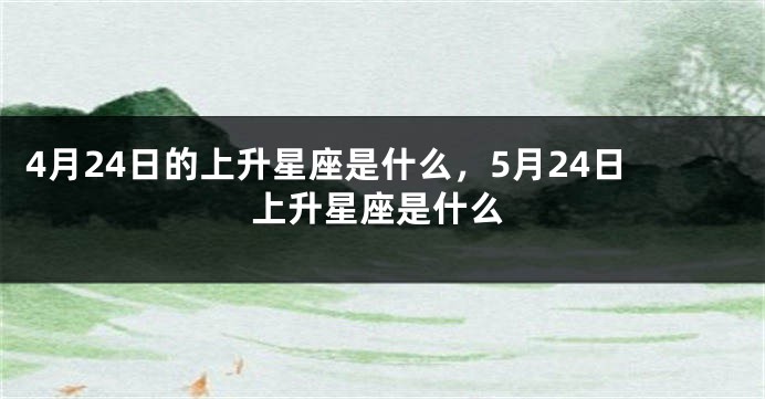 4月24日的上升星座是什么，5月24日上升星座是什么